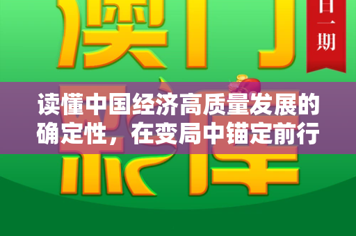 读懂中国经济高质量发展的确定性,在变局中锚定前行航向和免费资料正版资料大全与读懂中国经济高质量发展的确定性论文