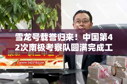 雪龙号载誉归来!中国第42次南极考察队圆满完成工作交接和246天天彩二四六天天彩与中国第42次南极考察队完成工作交接仪式