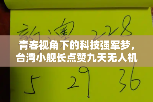 青春视角下的科技强军梦,台湾小舰长点赞九天无人机引共鸣和二四六天天免费开好彩与