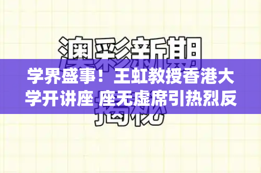学界盛事!王虹教授香港大学开讲座 座无虚席引热烈反响和天下彩(944CC)免费与王虹 香港