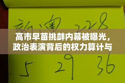 高市早苗挑衅内幕被曝光,政治表演背后的权力算计与右翼议程和天天彩2025开奖结果与高市早苗家庭背景最新新闻