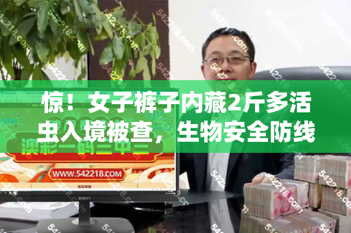 惊!女子裤子内藏2斤多活虫入境被查,生物安全防线不容挑战和2005年天天开好彩大全与女生裤子里装满东西