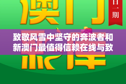 致敬风雪中坚守的奔波者和新澳门最值得信赖在线与致敬风雪中坚守的奔波者作文