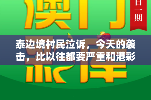 泰边境村民泣诉,今天的袭击,比以往都要严重和港彩二四六玄机资料与泰国边境