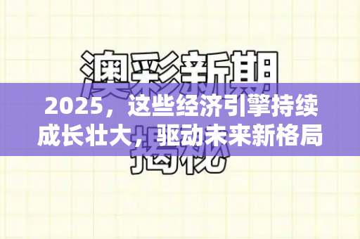 2025,这些经济引擎持续成长壮大,驱动未来新格局和彩色港彩全年历史图库与