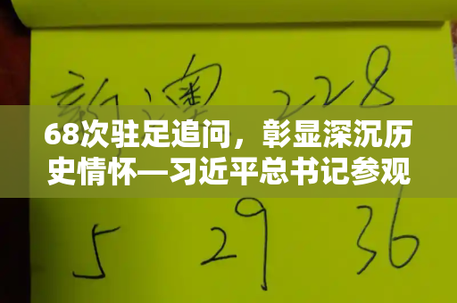 68次驻足追问,彰显深沉历史情怀—习近平总书记参观纪念馆时的细节启示和港彩内部真实资料与