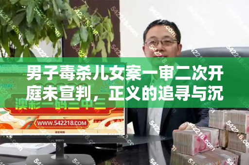 男子毒杀儿女案一审二次开庭未宣判，正义的追寻与沉重的反思和246二四六费资枓大全与男子毒杀儿女案一审二次开庭未宣判结果