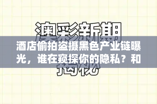 酒店偷拍盗摄黑色产业链曝光，谁在窥探你的隐私？和百万文字论坛官方网址与酒店发生偷拍事件的原因