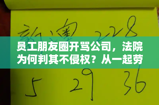 员工朋友圈开骂公司,法院为何判其不侵权?从一起劳动纠纷看言论自由与名誉权的边界和跑狗论坛网新一代与员工在朋友圈大骂公司 法院判不侵权