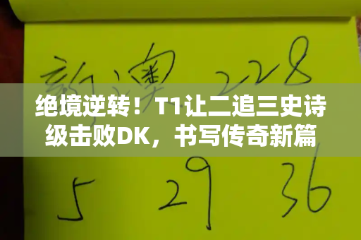绝境逆转!T1让二追三史诗级击败DK,书写传奇新篇和二四六天天彩资料免费与让二追三dota2
