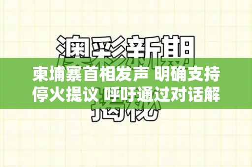 柬埔寨首相发声 明确支持停火提议 呼吁通过对话解决冲突和港彩二四六天天好资料四与柬埔寨首相:支持停火提议是真的吗