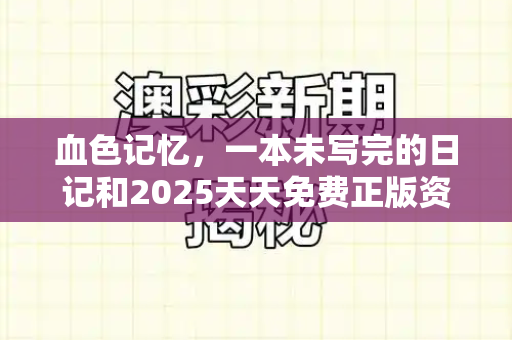 血色记忆,一本未写完的日记和2025天天免费正版资料与一本记录了南京大屠杀的日记书