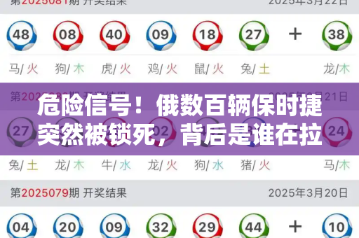 危险信号!俄数百辆保时捷突然被锁死,背后是谁在拉闸?和2025天天免费正版资料与保时捷俄罗斯价格