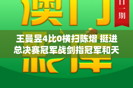 王曼昱4比0横扫陈熠 挺进总决赛冠军战剑指冠军和天下彩(944CC)免费与王曼昱vs陈熠