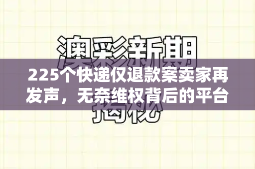 225个快递仅退款案卖家再发声,无奈维权背后的平台规则之困与行业隐忧和新版跑狗图片高清与