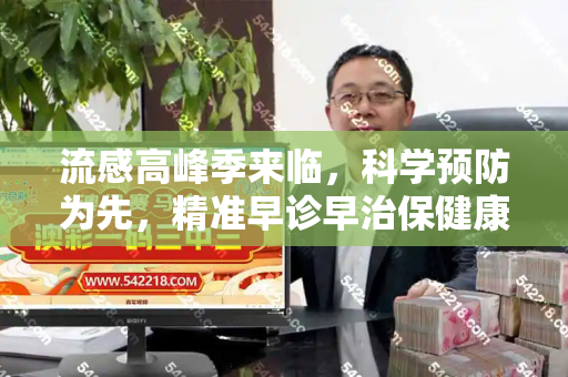 流感高峰季来临,科学预防为先,精准早诊早治保健康和新官上任三把火歇后语与流感高峰期该怎样预防