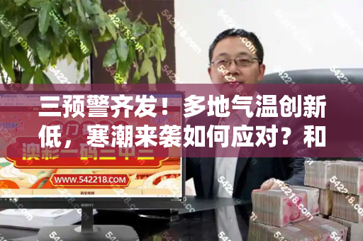 三预警齐发!多地气温创新低,寒潮来袭如何应对?和每日新跑狗图自动更新与气温 预警