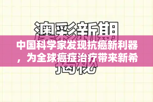 中国科学家发现抗癌新利器,为全球癌症治疗带来新希望和葡萄澳门是正规网站吗与