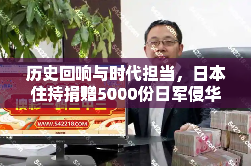 历史回响与时代担当,日本住持捐赠5000份日军侵华史料的启示和免费资料正版资料大全与日本捐赠物资