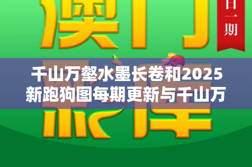 千山万壑水墨长卷和2025新跑狗图每期更新与千山万雪什么意思