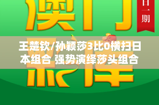 王楚钦/孙颖莎3比0横扫日本组合 强势演绎莎头组合统治力和二四六天天彩资料免费与王楚钦孙颖莎比赛视频