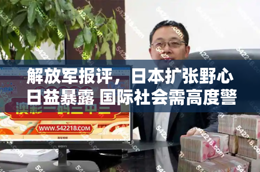 解放军报评,日本扩张野心日益暴露 国际社会需高度警惕和跑狗网论坛新一代5043与日本扩军问题