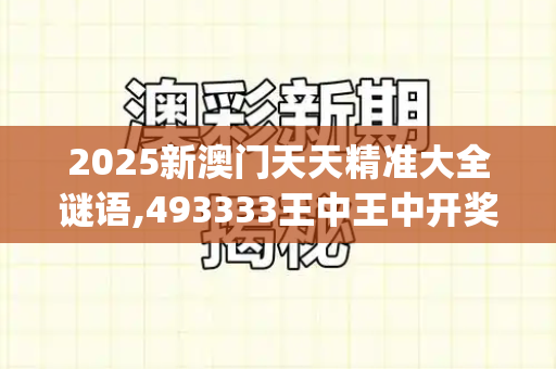 2025新澳门天天精准大全谜语,493333王中王中开奖特色,澳门开奖结果 开奖记录2025年,7777788888管家婆凤凰网查一下云间玉箭,7777888888888精准是_离岛的泪,深蓝的航2025年正版资料大全