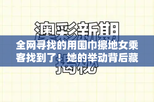 全网寻找的用围巾擦地女乘客找到了!她的举动背后藏着这些温暖细节和最新脑筋急转弯游戏与