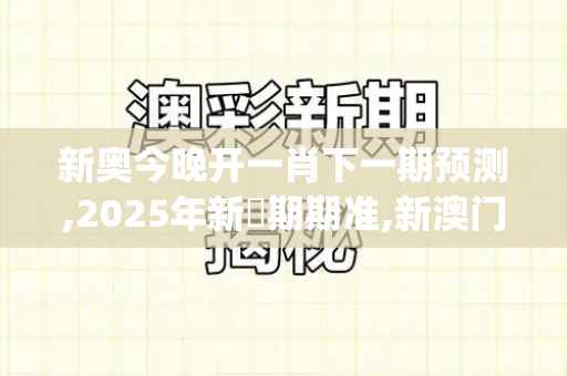 新奥今晚开一肖下一期预测,2025年新奧期期准,新澳门青青免费精准谜语,澳门一码一特一中下一期预测.新澳门一肖一马中特预测_如何让你我的钱袋子鼓起来,实用理财与增收指南新版跑狗图片高清