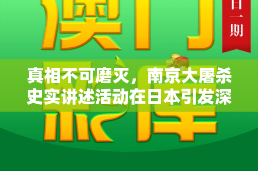 真相不可磨灭,南京大屠杀史实讲述活动在日本引发深思和跑狗图2023年最新版与讲述南京大屠杀真相活动在日本举行的电影