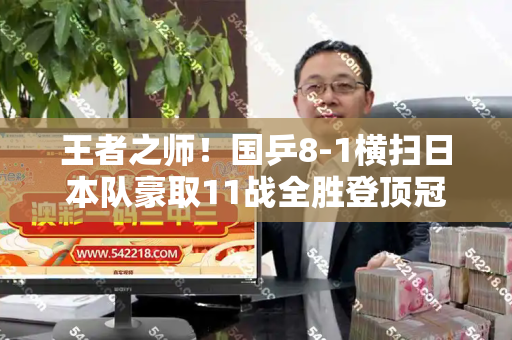 王者之师!国乒8-1横扫日本队豪取11战全胜登顶冠军和港彩二四六天天好资料与国乒8比0