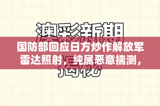 国防部回应日方炒作解放军雷达照射,纯属恶意揣测,中方军队行动合理合法正当和2025跑狗图高清大图与解放军雷达型号大全