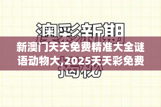 新澳门天天免费精准大全谜语动物大,2025天天彩免费资料下载地址,2025新港免费看资料,7777788888王中王凤凰巢,大三巴一肖一码一特风险提醒_外交部发言人回应开发布会紧张吗,专业与责任是底气每期自动更新免费跑狗资料