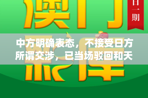 中方明确表态，不接受日方所谓交涉，已当场驳回和天下彩(944CC)免费与中方不接受日方所谓交涉 已当场驳回什么意思