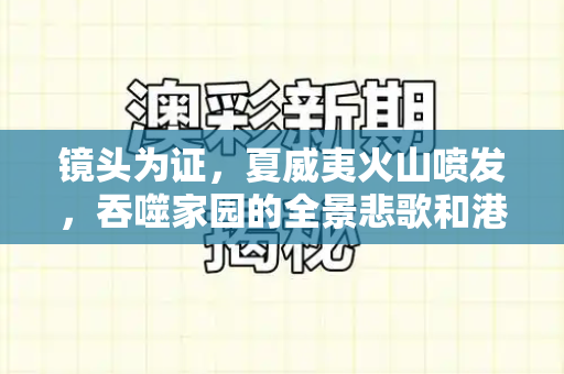 镜头为证，夏威夷火山喷发，吞噬家园的全景悲歌和港彩传真资料与夏威夷火山事件
