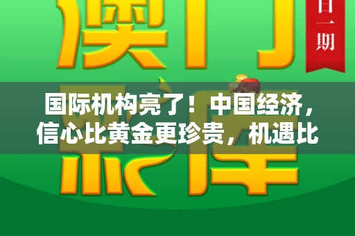 国际机构亮了！中国经济，信心比黄金更珍贵，机遇比想象更广阔和港彩开奖结果历史与国际机构看好中国经济并非偏向