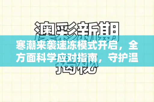 寒潮来袭速冻模式开启，全方面科学应对指南，守护温暖与安全和港彩正版资料与