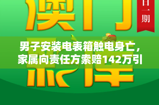 男子安装电表箱触电身亡，家属向责任方索赔142万引关注