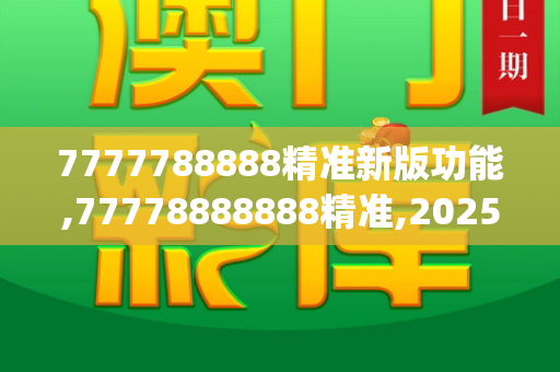 7777788888精准新版功能,77778888888精准,2025新澳门正版免费挂牌,2025年免费资料大全下载入口,澳门一码一特预测_王毅分别同柬埔寨、泰国外长通电话 深化区域合作 共促稳定发展2025今天晚上澳门开什么,2025年历史开奖记录,大三巴的资料免费大全,大三巴一肖一码一特法律风险,2025天天彩资料免费版官网