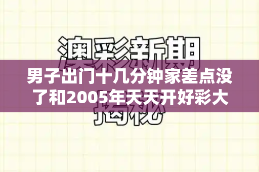 男子出门十几分钟家差点没了和2005年天天开好彩大全与