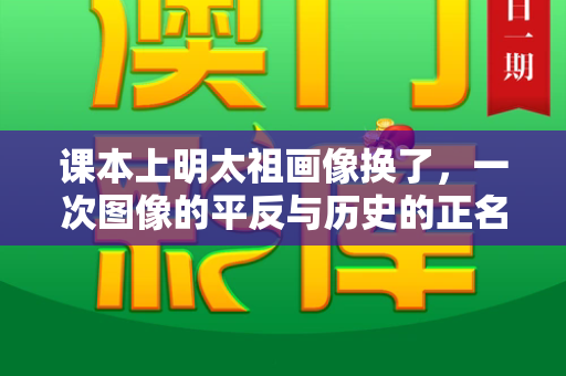 课本上明太祖画像换了，一次图像的平反与历史的正名和2024年正版资料免费与明太祖画像是谁画的