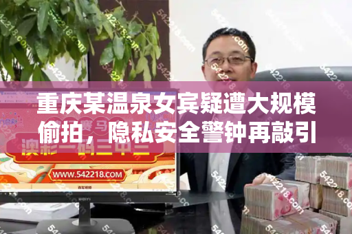 重庆某温泉女宾疑遭大规模偷拍，隐私安全警钟再敲引关注和新版跑狗图片高清与重庆温泉男女分开的吗