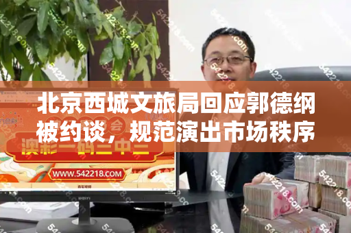 北京西城文旅局回应郭德纲被约谈，规范演出市场秩序，促进文艺健康发展和2021最难的脑筋急转弯与北京西城文旅局回应郭德纲被约谈了吗