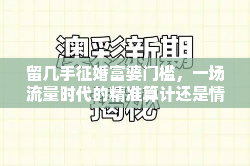 留几手征婚富婆门槛，一场流量时代的精准算计还是情感异化？和港彩二四六天天好资料四与富家女征婚网上有手机号码