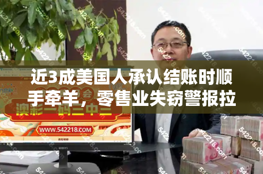 近3成美国人承认结账时顺手牵羊,零售业失窃警报拉响,诚信底线何在?和二四六天天免费开好彩与
