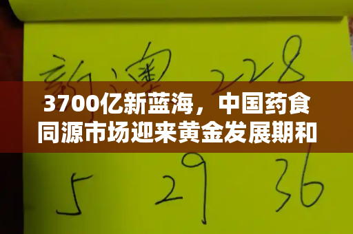 3700亿新蓝海,中国药食同源市场迎来黄金发展期和新一代高清跑狗图5043与