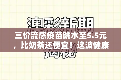 三价流感疫苗跳水至5.5元,比奶茶还便宜!这波健康福利能否点燃接种热情?和二四六天天彩资料免费与三价流感疫苗的价钱