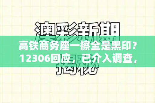 高铁商务座一擦全是黑印?12306回应,已介入调查,将加强清洁管理和老旧版跑狗图与高铁商务座内部
