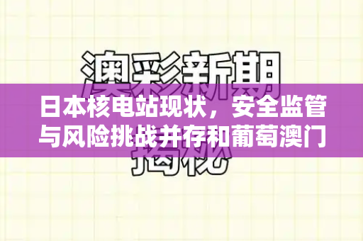 日本核电站现状,安全监管与风险挑战并存和葡萄澳门是正规网站吗与日本正确认多座核电站情况的原因