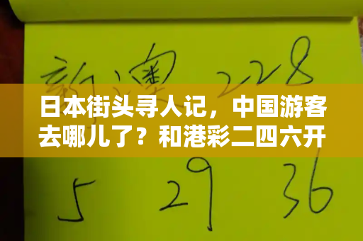 日本街头寻人记,中国游客去哪儿了?和港彩二四六开奖免费开奖与日本记者街头采访找不到中国游客的视频